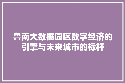 鲁南大数据园区数字经济的引擎与未来城市的标杆