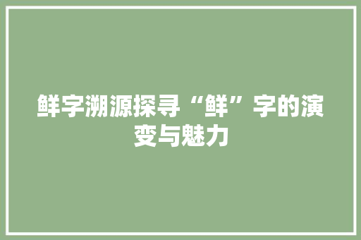 鲜字溯源探寻“鲜”字的演变与魅力