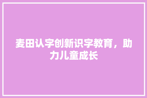 麦田认字创新识字教育，助力儿童成长