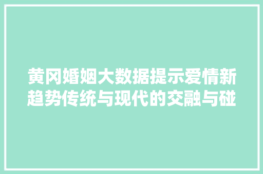黄冈婚姻大数据提示爱情新趋势传统与现代的交融与碰撞