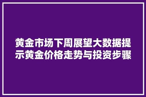 黄金市场下周展望大数据提示黄金价格走势与投资步骤