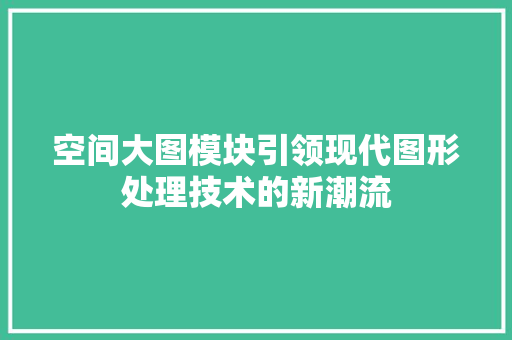 空间大图模块引领现代图形处理技术的新潮流