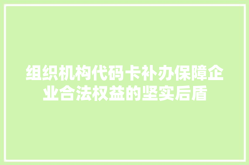 组织机构代码卡补办保障企业合法权益的坚实后盾