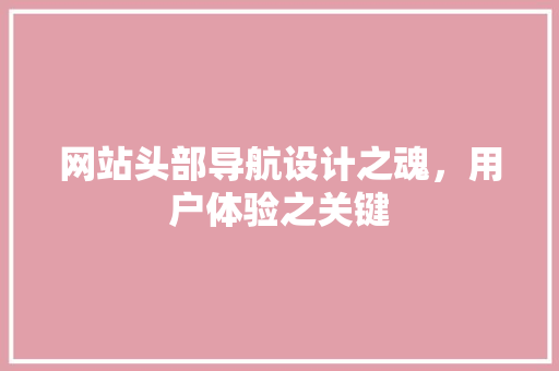 网站头部导航设计之魂，用户体验之关键