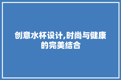 创意水杯设计,时尚与健康的完美结合