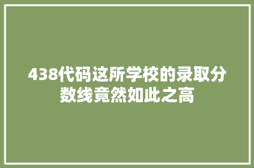 438代码这所学校的录取分数线竟然如此之高