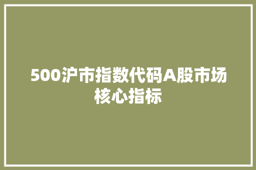 500沪市指数代码A股市场核心指标