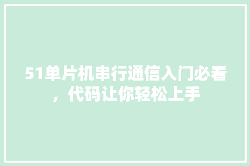 51单片机串行通信入门必看，代码让你轻松上手