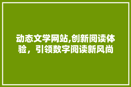 动态文学网站,创新阅读体验，引领数字阅读新风尚