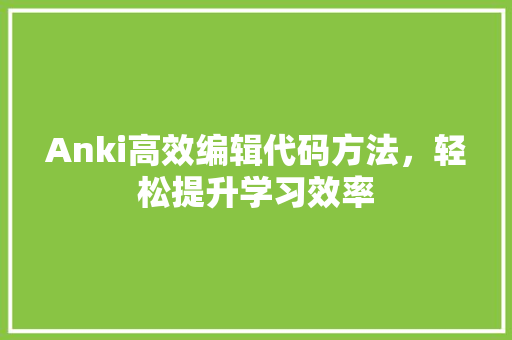 Anki高效编辑代码方法，轻松提升学习效率