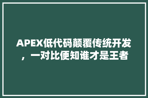 APEX低代码颠覆传统开发，一对比便知谁才是王者