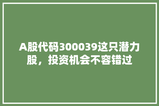 A股代码300039这只潜力股，投资机会不容错过