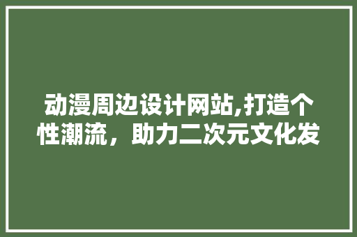 动漫周边设计网站,打造个性潮流，助力二次元文化发展