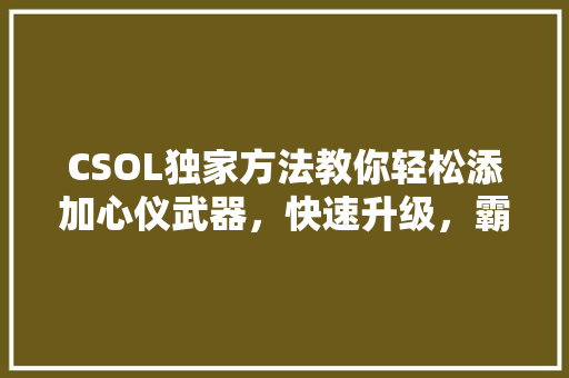 CSOL独家方法教你轻松添加心仪武器，快速升级，霸屏战场