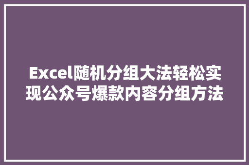 Excel随机分组大法轻松实现公众号爆款内容分组方法