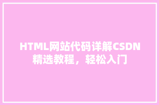 HTML网站代码详解CSDN精选教程，轻松入门
