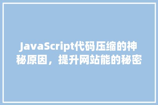 JavaScript代码压缩的神秘原因，提升网站能的秘密武器