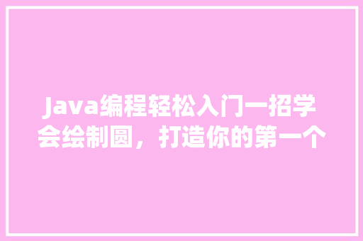 Java编程轻松入门一招学会绘制圆，打造你的第一个图形程序