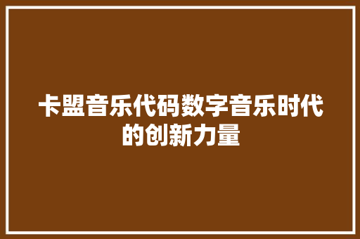 卡盟音乐代码数字音乐时代的创新力量