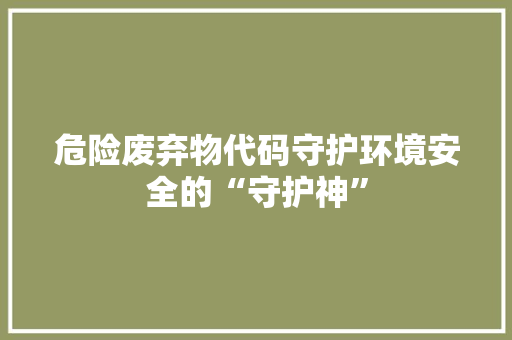 危险废弃物代码守护环境安全的“守护神”