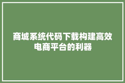 商城系统代码下载构建高效电商平台的利器