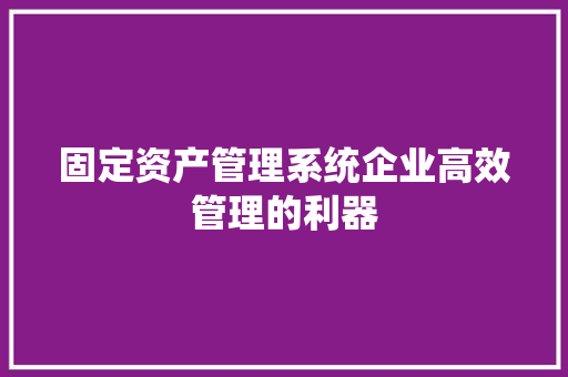 固定资产管理系统企业高效管理的利器