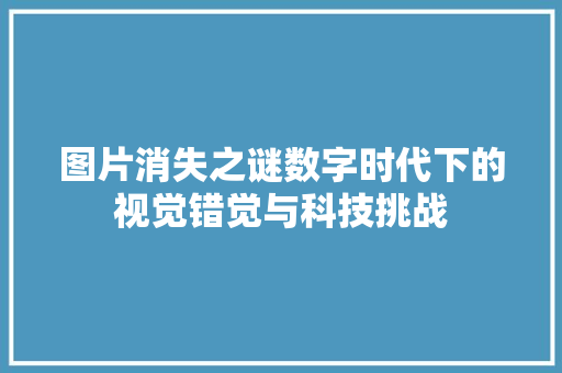 图片消失之谜数字时代下的视觉错觉与科技挑战