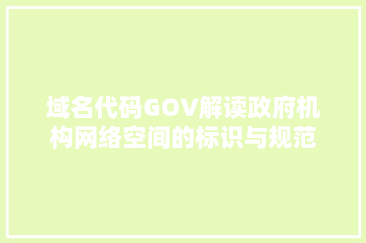 域名代码GOV解读政府机构网络空间的标识与规范
