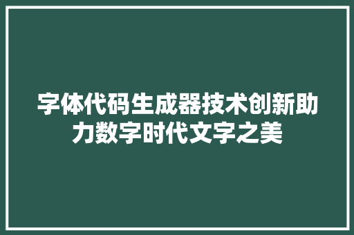 字体代码生成器技术创新助力数字时代文字之美