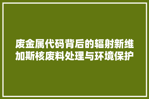 废金属代码背后的辐射新维加斯核废料处理与环境保护的挑战