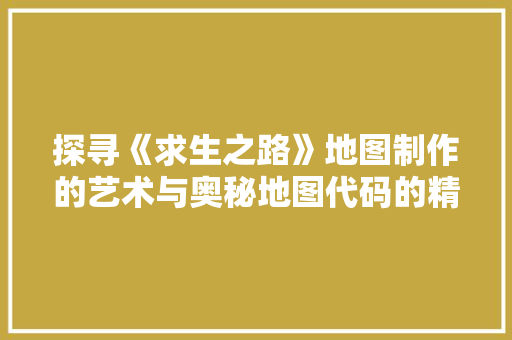 探寻《求生之路》地图制作的艺术与奥秘地图代码的精妙之作