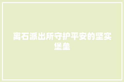 离石派出所守护平安的坚实堡垒