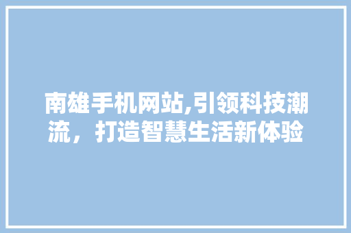 南雄手机网站,引领科技潮流，打造智慧生活新体验