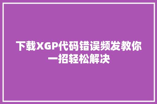 下载XGP代码错误频发教你一招轻松解决