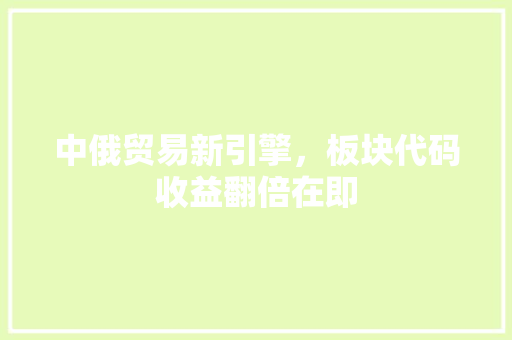 中俄贸易新引擎，板块代码收益翻倍在即