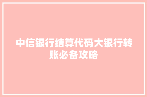 中信银行结算代码大银行转账必备攻略