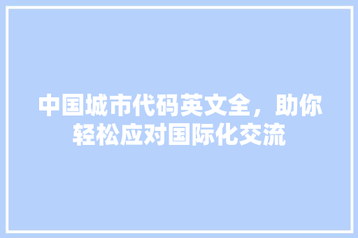 中国城市代码英文全，助你轻松应对国际化交流