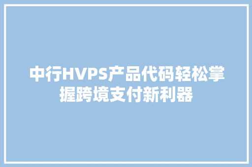 中行HVPS产品代码轻松掌握跨境支付新利器