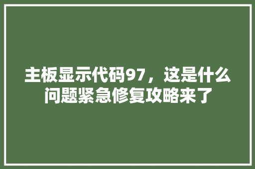 主板显示代码97，这是什么问题紧急修复攻略来了
