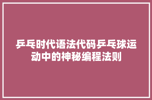 乒乓时代语法代码乒乓球运动中的神秘编程法则