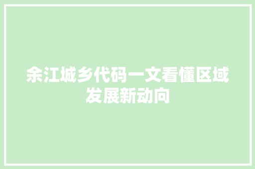 余江城乡代码一文看懂区域发展新动向