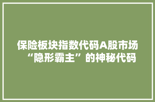 保险板块指数代码A股市场“隐形霸主”的神秘代码