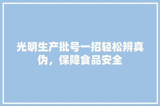 光明生产批号一招轻松辨真伪，保障食品安全