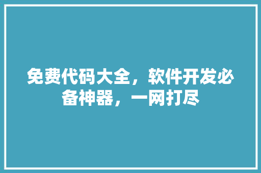 免费代码大全，软件开发必备神器，一网打尽