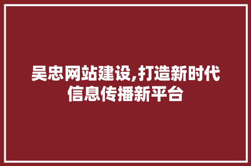 吴忠网站建设,打造新时代信息传播新平台