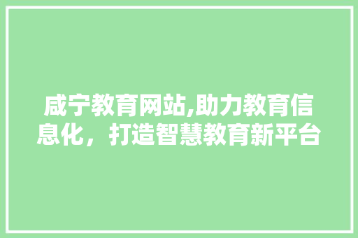 咸宁教育网站,助力教育信息化，打造智慧教育新平台 前端技术