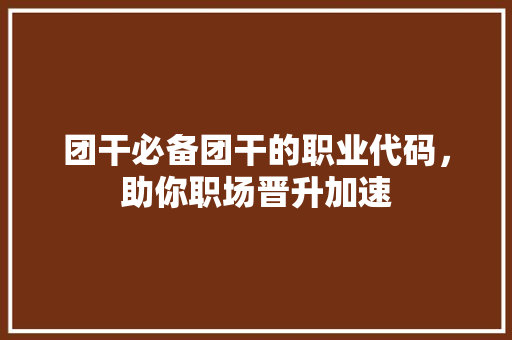 团干必备团干的职业代码，助你职场晋升加速