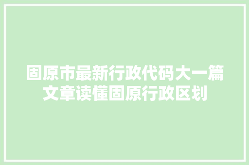 固原市最新行政代码大一篇文章读懂固原行政区划