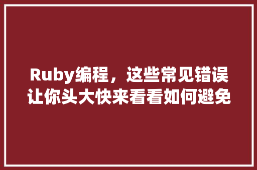 Ruby编程，这些常见错误让你头大快来看看如何避免