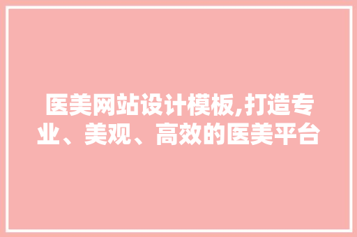 医美网站设计模板,打造专业、美观、高效的医美平台